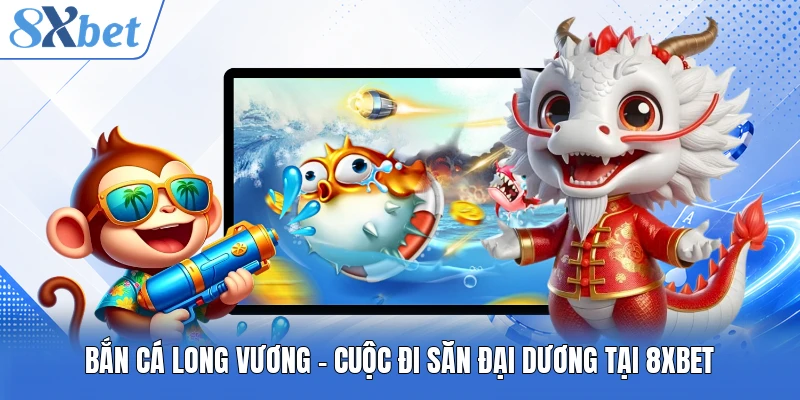 Bắn Cá Long Vương - Cuộc Đi Săn Đại Dương Tại 8XBET