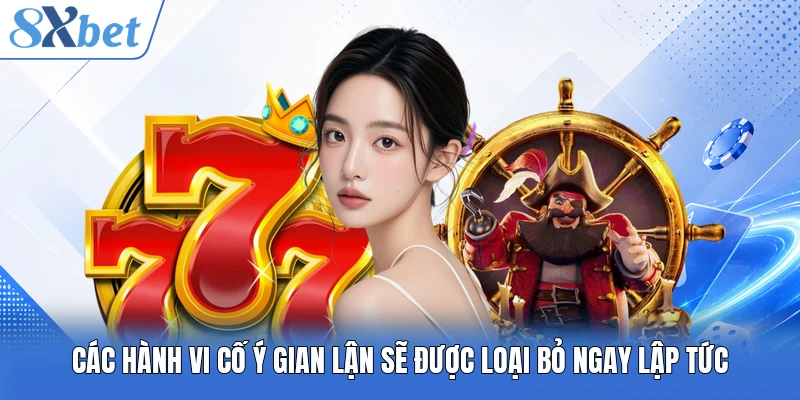 Các hành vi cố ý gian lận sẽ được loại bỏ ngay lập tức