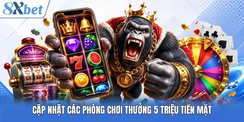 Cập nhật các phòng chơi thưởng 5 triệu tiền mặt